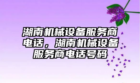 湖南機械設(shè)備服務(wù)商電話，湖南機械設(shè)備服務(wù)商電話號碼