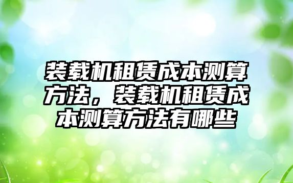 裝載機(jī)租賃成本測算方法，裝載機(jī)租賃成本測算方法有哪些