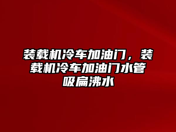 裝載機冷車加油門，裝載機冷車加油門水管吸扁沸水
