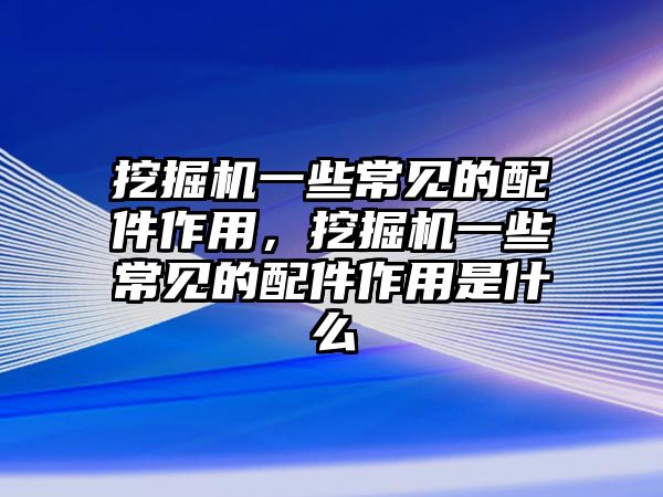 挖掘機(jī)一些常見(jiàn)的配件作用，挖掘機(jī)一些常見(jiàn)的配件作用是什么