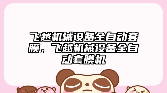 飛越機(jī)械設(shè)備全自動(dòng)套膜，飛越機(jī)械設(shè)備全自動(dòng)套膜機(jī)