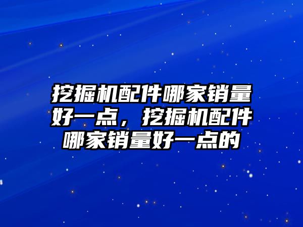 挖掘機配件哪家銷量好一點，挖掘機配件哪家銷量好一點的