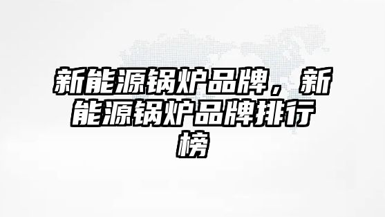 新能源鍋爐品牌，新能源鍋爐品牌排行榜