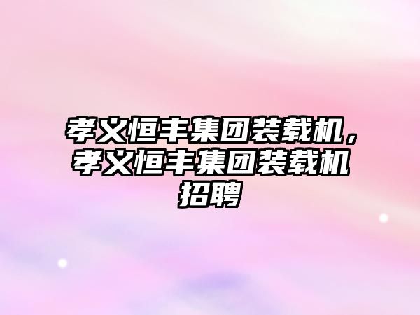 孝義恒豐集團(tuán)裝載機(jī)，孝義恒豐集團(tuán)裝載機(jī)招聘
