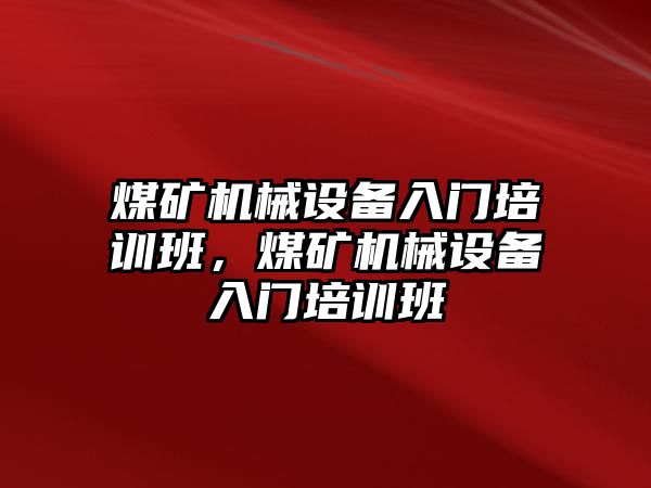 煤礦機械設備入門培訓班，煤礦機械設備入門培訓班