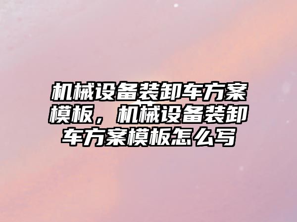 機(jī)械設(shè)備裝卸車(chē)方案模板，機(jī)械設(shè)備裝卸車(chē)方案模板怎么寫(xiě)
