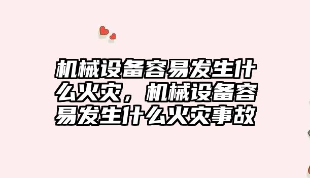機械設(shè)備容易發(fā)生什么火災(zāi)，機械設(shè)備容易發(fā)生什么火災(zāi)事故