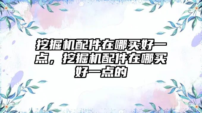 挖掘機配件在哪買好一點，挖掘機配件在哪買好一點的
