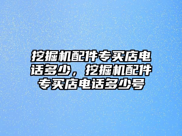 挖掘機(jī)配件專買店電話多少，挖掘機(jī)配件專買店電話多少號(hào)