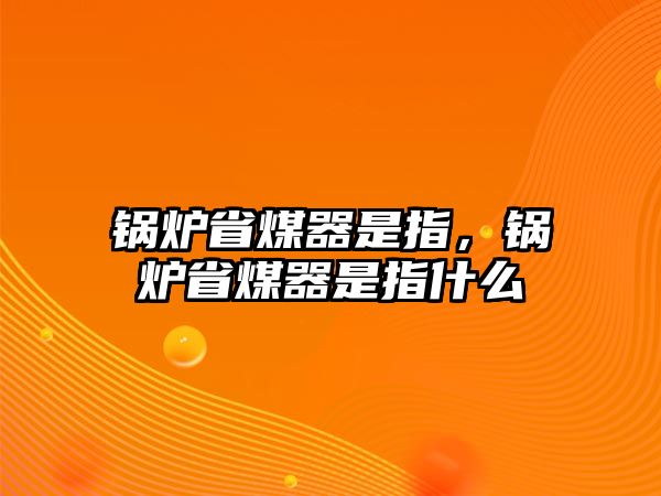鍋爐省煤器是指，鍋爐省煤器是指什么