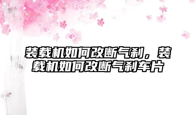 裝載機(jī)如何改斷氣剎，裝載機(jī)如何改斷氣剎車片