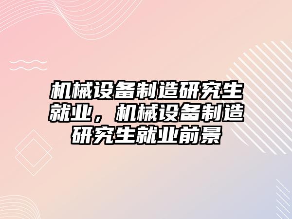 機械設(shè)備制造研究生就業(yè)，機械設(shè)備制造研究生就業(yè)前景