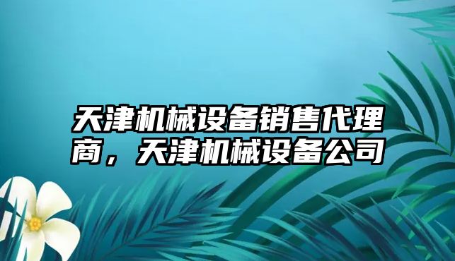 天津機械設(shè)備銷售代理商，天津機械設(shè)備公司