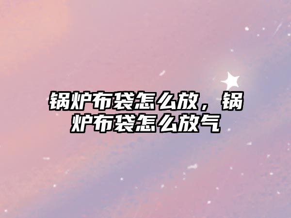 鍋爐布袋怎么放，鍋爐布袋怎么放氣
