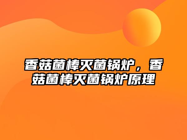 香菇菌棒滅菌鍋爐，香菇菌棒滅菌鍋爐原理