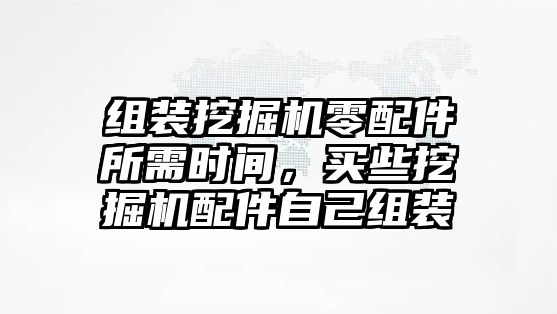 組裝挖掘機(jī)零配件所需時(shí)間，買些挖掘機(jī)配件自己組裝