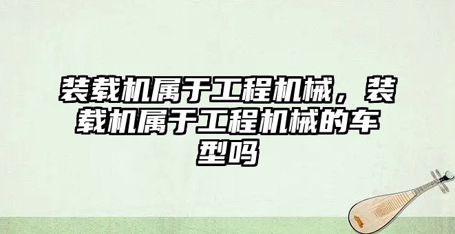 裝載機(jī)屬于工程機(jī)械，裝載機(jī)屬于工程機(jī)械的車型嗎