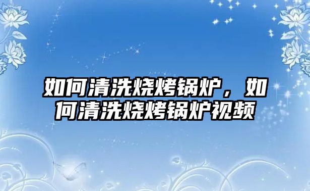 如何清洗燒烤鍋爐，如何清洗燒烤鍋爐視頻