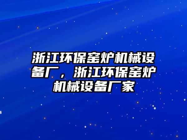 浙江環(huán)保窯爐機(jī)械設(shè)備廠，浙江環(huán)保窯爐機(jī)械設(shè)備廠家