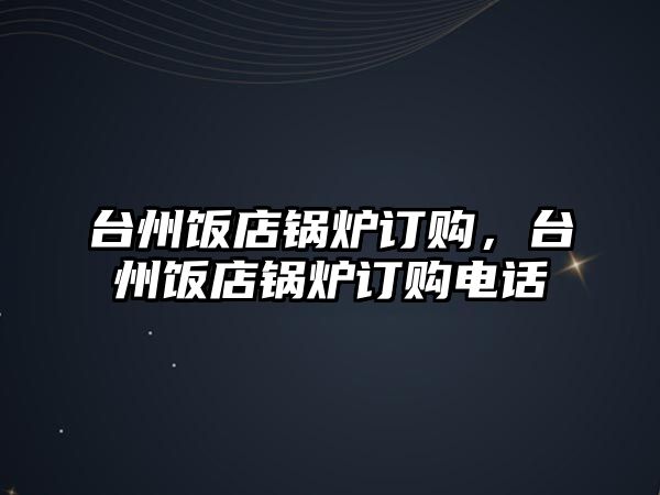 臺(tái)州飯店鍋爐訂購，臺(tái)州飯店鍋爐訂購電話