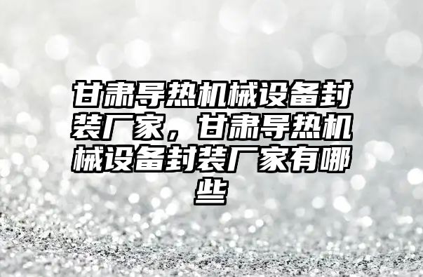 甘肅導(dǎo)熱機(jī)械設(shè)備封裝廠家，甘肅導(dǎo)熱機(jī)械設(shè)備封裝廠家有哪些