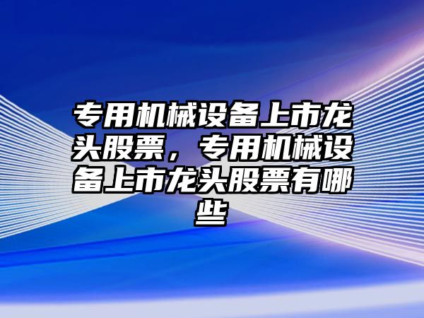 專用機械設(shè)備上市龍頭股票，專用機械設(shè)備上市龍頭股票有哪些