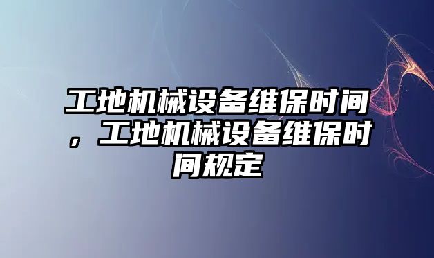 工地機械設備維保時間，工地機械設備維保時間規(guī)定