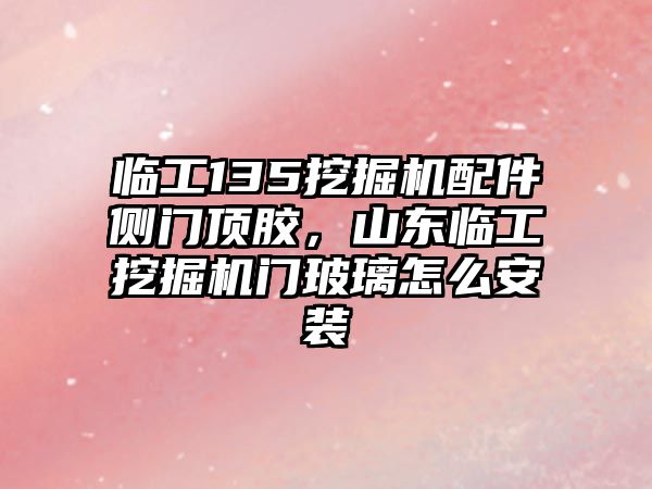 臨工135挖掘機(jī)配件側(cè)門頂膠，山東臨工挖掘機(jī)門玻璃怎么安裝