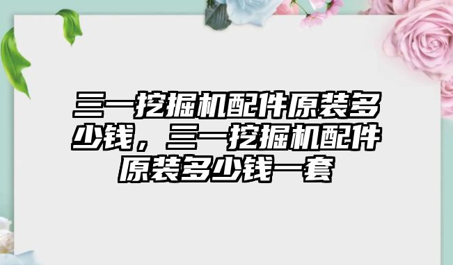 三一挖掘機配件原裝多少錢，三一挖掘機配件原裝多少錢一套