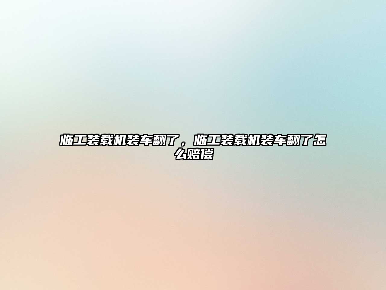 臨工裝載機(jī)裝車翻了，臨工裝載機(jī)裝車翻了怎么賠償