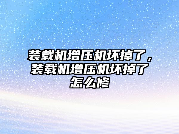 裝載機增壓機壞掉了，裝載機增壓機壞掉了怎么修