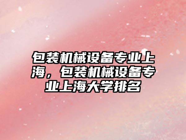 包裝機械設(shè)備專業(yè)上海，包裝機械設(shè)備專業(yè)上海大學(xué)排名