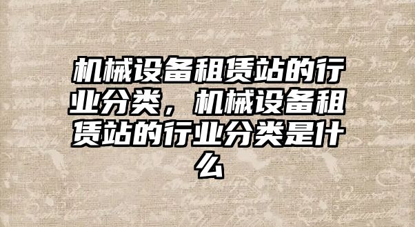 機(jī)械設(shè)備租賃站的行業(yè)分類，機(jī)械設(shè)備租賃站的行業(yè)分類是什么