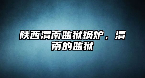 陜西渭南監(jiān)獄鍋爐，渭南的監(jiān)獄