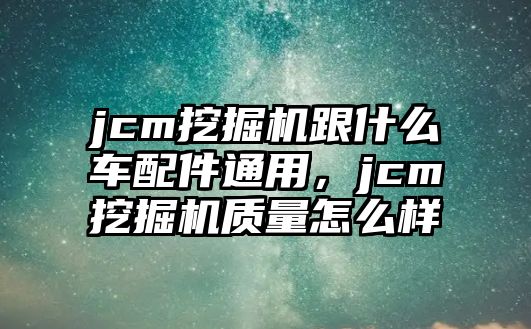 jcm挖掘機跟什么車配件通用，jcm挖掘機質(zhì)量怎么樣