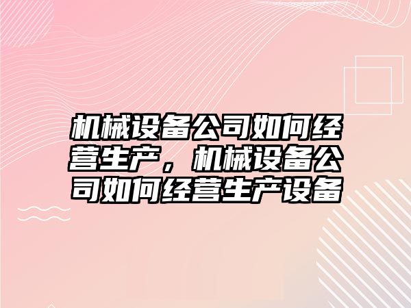機(jī)械設(shè)備公司如何經(jīng)營(yíng)生產(chǎn)，機(jī)械設(shè)備公司如何經(jīng)營(yíng)生產(chǎn)設(shè)備