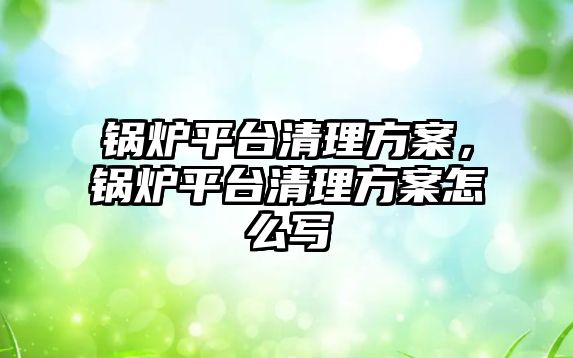 鍋爐平臺清理方案，鍋爐平臺清理方案怎么寫