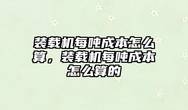 裝載機(jī)每噸成本怎么算，裝載機(jī)每噸成本怎么算的