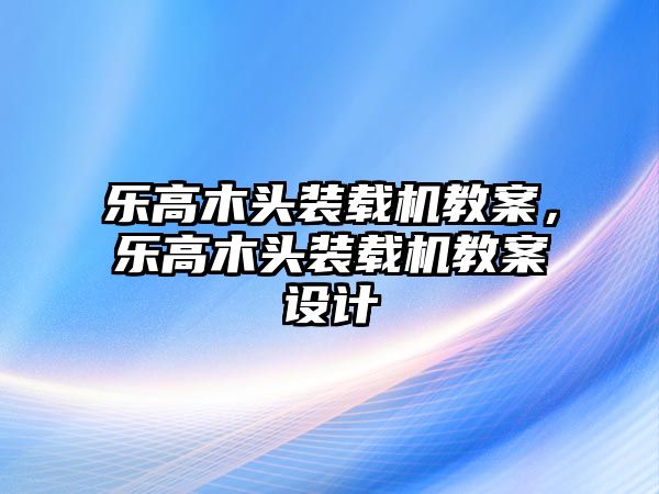 樂高木頭裝載機教案，樂高木頭裝載機教案設計