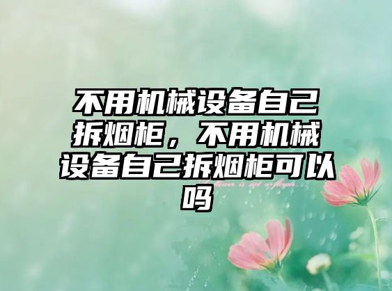 不用機(jī)械設(shè)備自己拆煙柜，不用機(jī)械設(shè)備自己拆煙柜可以嗎
