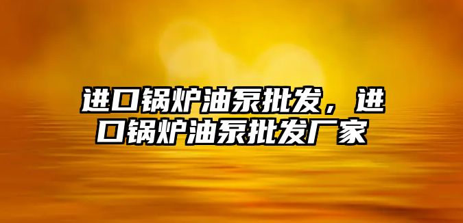 進口鍋爐油泵批發(fā)，進口鍋爐油泵批發(fā)廠家