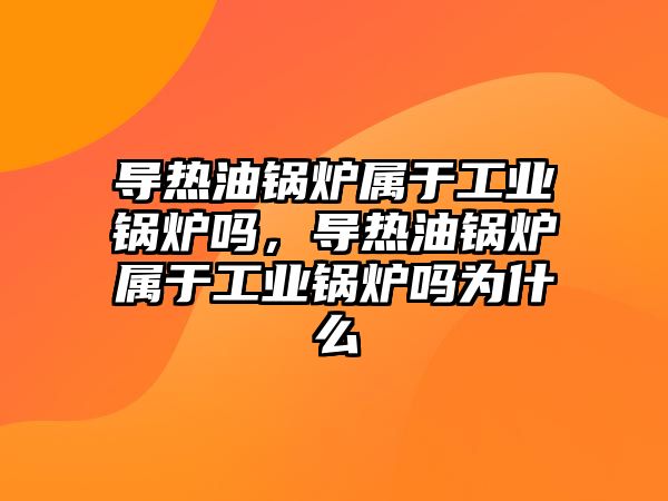 導(dǎo)熱油鍋爐屬于工業(yè)鍋爐嗎，導(dǎo)熱油鍋爐屬于工業(yè)鍋爐嗎為什么