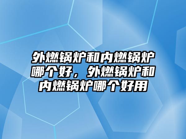 外燃鍋爐和內(nèi)燃鍋爐哪個好，外燃鍋爐和內(nèi)燃鍋爐哪個好用