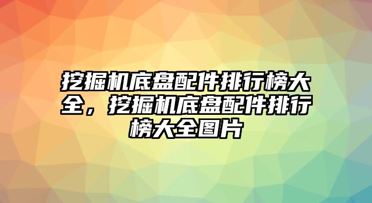 挖掘機(jī)底盤配件排行榜大全，挖掘機(jī)底盤配件排行榜大全圖片