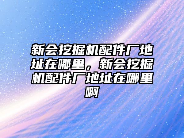新會挖掘機配件廠地址在哪里，新會挖掘機配件廠地址在哪里啊