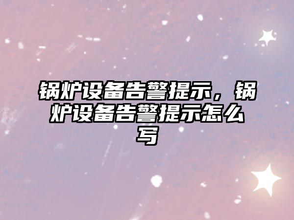鍋爐設(shè)備告警提示，鍋爐設(shè)備告警提示怎么寫