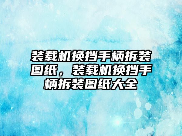 裝載機換擋手柄拆裝圖紙，裝載機換擋手柄拆裝圖紙大全