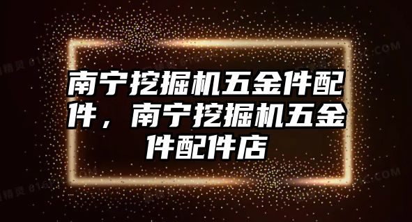 南寧挖掘機(jī)五金件配件，南寧挖掘機(jī)五金件配件店
