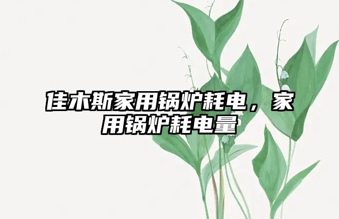 佳木斯家用鍋爐耗電，家用鍋爐耗電量