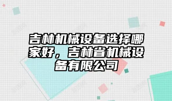 吉林機(jī)械設(shè)備選擇哪家好，吉林省機(jī)械設(shè)備有限公司